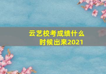 云艺校考成绩什么时候出来2021