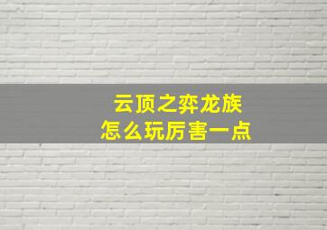 云顶之弈龙族怎么玩厉害一点