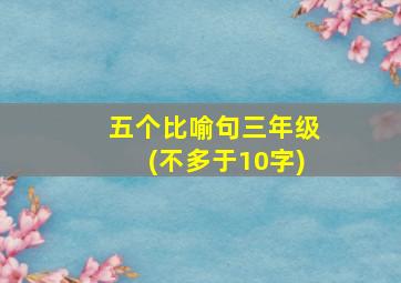 五个比喻句三年级(不多于10字)