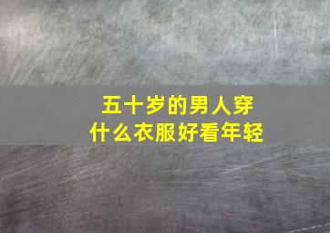 五十岁的男人穿什么衣服好看年轻