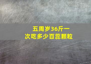 五周岁36斤一次吃多少百蕊颗粒