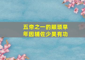 五帝之一的颛顼早年因辅佐少昊有功