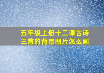 五年级上册十二课古诗三首的背景图片怎么画