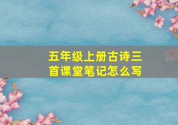 五年级上册古诗三首课堂笔记怎么写