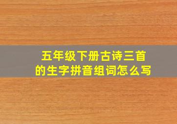 五年级下册古诗三首的生字拼音组词怎么写