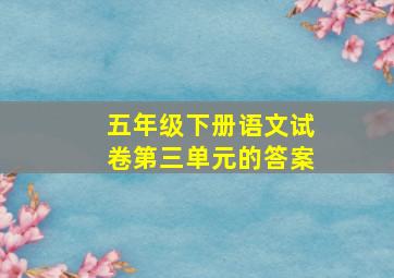 五年级下册语文试卷第三单元的答案