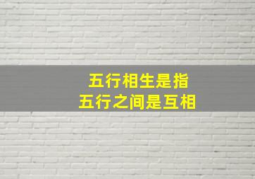 五行相生是指五行之间是互相