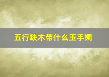 五行缺木带什么玉手镯