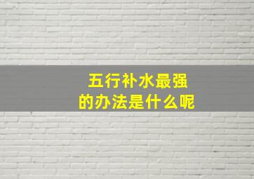 五行补水最强的办法是什么呢