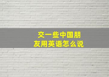 交一些中国朋友用英语怎么说