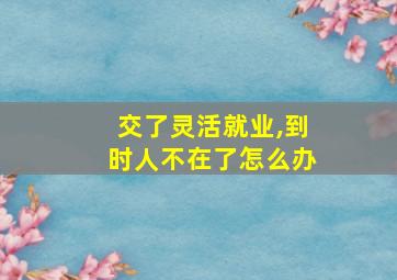 交了灵活就业,到时人不在了怎么办