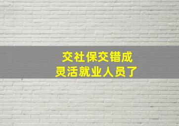 交社保交错成灵活就业人员了