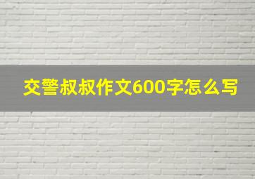 交警叔叔作文600字怎么写