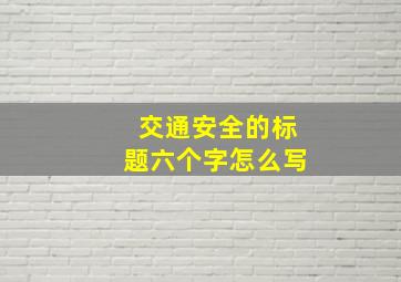 交通安全的标题六个字怎么写