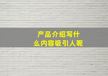 产品介绍写什么内容吸引人呢