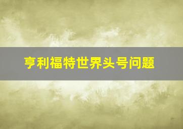 亨利福特世界头号问题