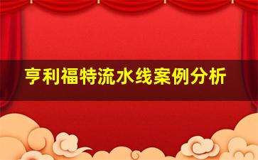 亨利福特流水线案例分析