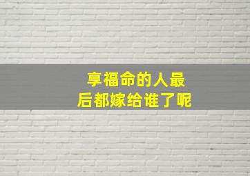 享福命的人最后都嫁给谁了呢