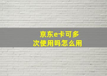 京东e卡可多次使用吗怎么用