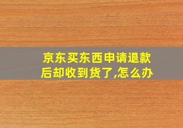 京东买东西申请退款后却收到货了,怎么办