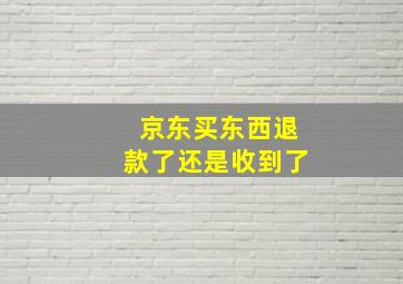 京东买东西退款了还是收到了