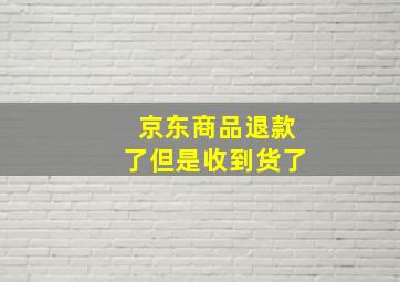 京东商品退款了但是收到货了