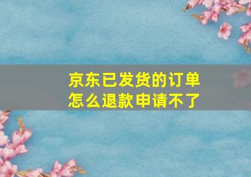 京东已发货的订单怎么退款申请不了