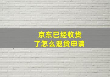 京东已经收货了怎么退货申请