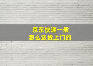 京东快递一般怎么送货上门的