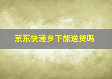 京东快递乡下能送货吗