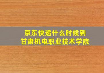 京东快递什么时候到甘肃机电职业技术学院