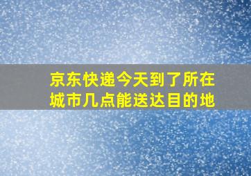 京东快递今天到了所在城市几点能送达目的地