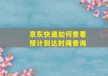 京东快递如何查看预计到达时间查询