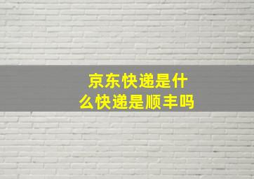 京东快递是什么快递是顺丰吗