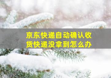 京东快递自动确认收货快递没拿到怎么办