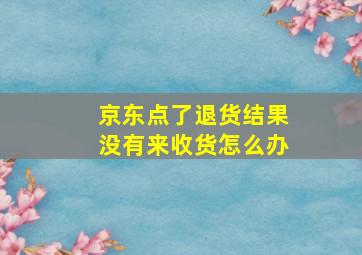 京东点了退货结果没有来收货怎么办