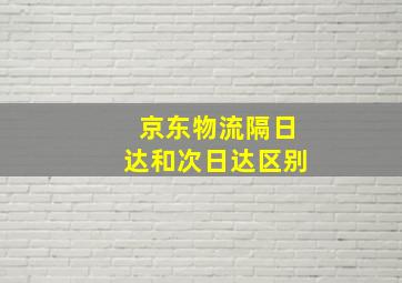 京东物流隔日达和次日达区别