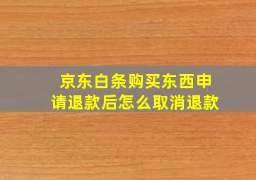 京东白条购买东西申请退款后怎么取消退款