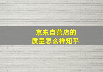 京东自营店的质量怎么样知乎