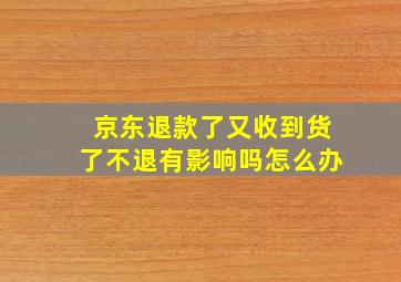 京东退款了又收到货了不退有影响吗怎么办