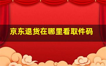 京东退货在哪里看取件码