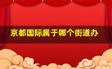 京都国际属于哪个街道办