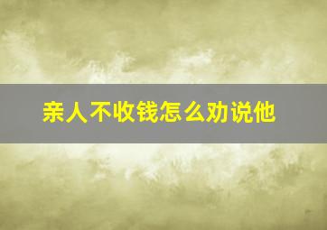 亲人不收钱怎么劝说他