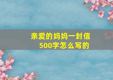 亲爱的妈妈一封信500字怎么写的