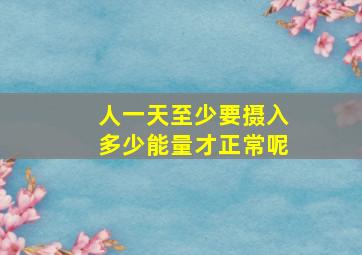 人一天至少要摄入多少能量才正常呢