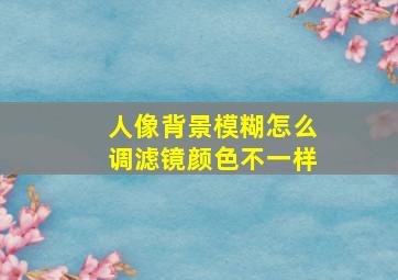 人像背景模糊怎么调滤镜颜色不一样