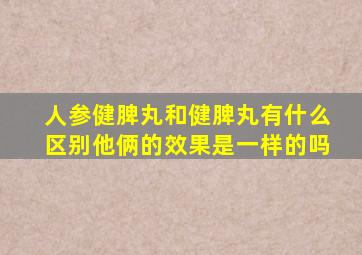 人参健脾丸和健脾丸有什么区别他俩的效果是一样的吗