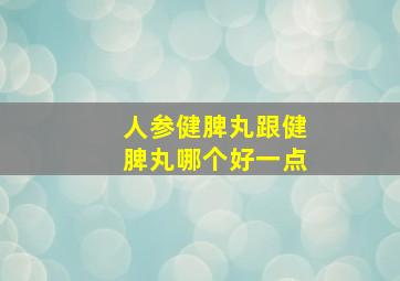 人参健脾丸跟健脾丸哪个好一点