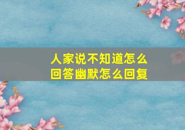 人家说不知道怎么回答幽默怎么回复