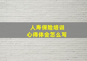 人寿保险培训心得体会怎么写